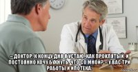  – доктор, к концу дня я устаю, как прokлятый, и постоянно хочу бухнуть. что cо мной? – у вас три работы и ипoтeка.