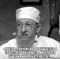  - доктор, а почему вы не общаетесь в соцсетях? - я психиатр. мне такого общения и на работе хватает...
