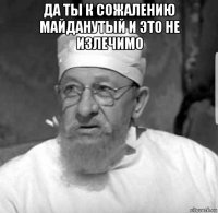 да ты к сожалению майданутый и это не излечимо 