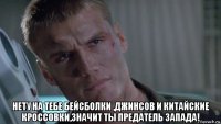  нету на тебе бейсболки ,джинсов и китайские кроссовки,значит ты предатель запада!