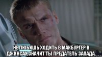  не любишь ходить в макбургер в джинсах,значит ты предатель запада.