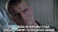  не фалаешь на фильмы студи браззерс ,значит ты предатель запада.