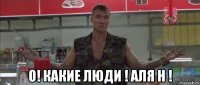  о! какие люди ! аля н !