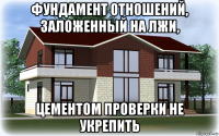 фундамент отношений, заложенный на лжи, цементом проверки не укрепить