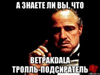 а знаете ли вы, что betpakdala тролль-подсиратель