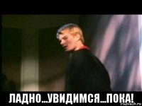  ладно...увидимся...пока!