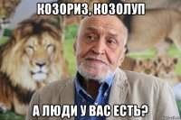 козориз, козолуп а люди у вас есть?