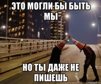 это могли бы быть мы но ты даже не пишешь