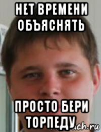 нет времени объяснять просто бери торпеду