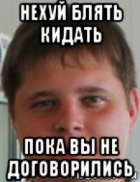 нехуй блять кидать пока вы не договорились