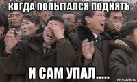когда попытался поднять и сам упал.....