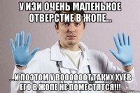 у изи очень маленькое отверстие в жопе... ...и поэтом у воооооот таких хуёв его в жопе не поместятся!!!