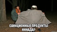  санкционные продукты нннада?