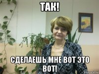 так! сделаешь мне вот это вот!