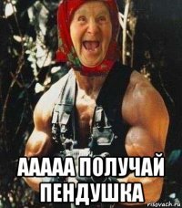  ааааа получай пендушка