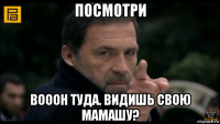 посмотри вооон туда. видишь свою мамашу?