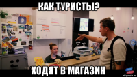 как туристы? ходят в магазин