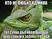 кто не любит админа тот сучка дырявая, дилдак обоссаный и залупа грязная