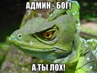 админ - бог! а ты лох!