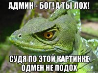 админ - бог! а ты лох! судя по этой картинке одмен не подох