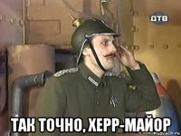  так точно, херр-майор
