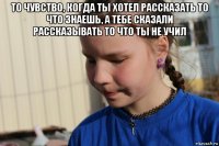 то чувство, когда ты хотел рассказать то что знаешь, а тебе сказали рассказывать то что ты не учил 