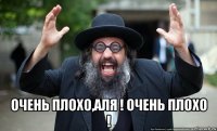  очень плохо,аля ! очень плохо !