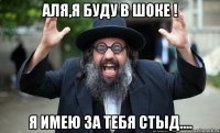 аля,я буду в шоке ! я имею за тебя стыд....