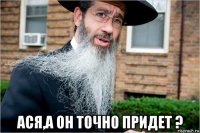  ася,а он точно придет ?