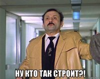  ну кто так строит?!