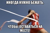 иногда нужно бежать, чтобы оставаться на месте!