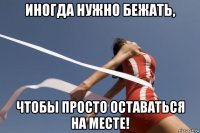иногда нужно бежать, чтобы просто оставаться на месте!