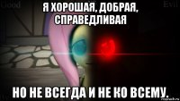 я хорошая, добрая, справедливая но не всегда и не ко всему.