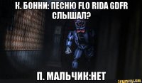 к. бонни: песню flo rida gdfr слышал? п. мальчик:нет