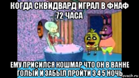когда сквидвард играл в фнаф 72 часа ему присился кошмар что он в ванне голый и забыл пройти 3 4 5 ночь