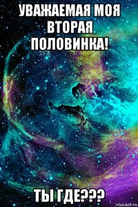 уважаемая моя вторая половинка! ты где???