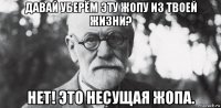 давай уберём эту жопу из твоей жизни? нет! это несущая жопа.