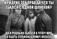 фридрих это правда что ты ебался с одной шлюхой? да я реально ебался а что?! мне что ебать эту фею блум?! нееееееее
