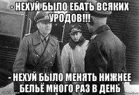 - нехуй было ебать всяких уродов!!! - нехуй было менять нижнее бельё много раз в день