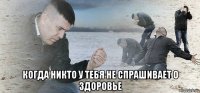  когда никто у тебя не спрашивает о здоровье