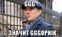 ggg - - значит gggopnik