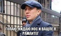  гопаю, кидаю нос и ващпе я рамантег