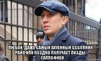  любой, даже самый ахуенный gggопник рано или поздно получает пизды. ©галлофкен