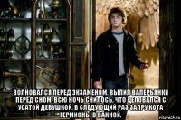  волновался перед экзаменом. выпил валерьянки перед сном. всю ночь снилось, что целовался с усатой девушкой. в следующий раз запру кота гермионы в ванной.