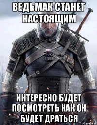 ведьмак станет настоящим интересно будет посмотреть как он будет драться