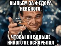 выпьем за фёдора невского, чтобы он больше никого не оскорблял