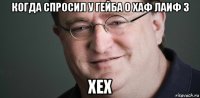 когда спросил у гейба о хаф лаиф 3 хех