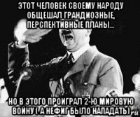 этот человек своему народу общешал грандиозные, перспективные планы... но в этого проиграл 2-ю мировую войну ( а нефиг было нападать)