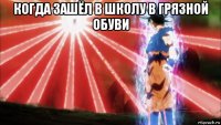 когда зашёл в школу в грязной обуви 