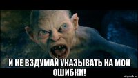  и не вздумай указывать на мои ошибки!